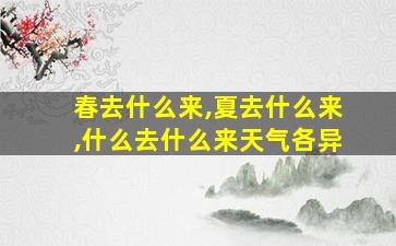 春去什么来,夏去什么来,什么去什么来天气各异