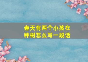 春天有两个小孩在种树怎么写一段话