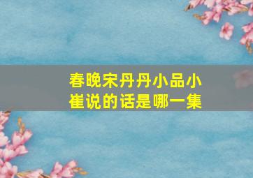 春晚宋丹丹小品小崔说的话是哪一集