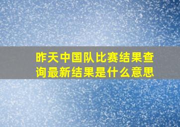 昨天中国队比赛结果查询最新结果是什么意思