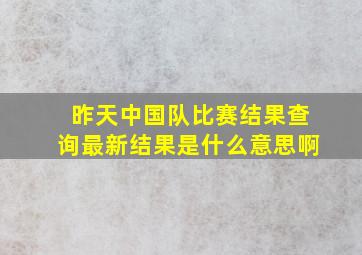 昨天中国队比赛结果查询最新结果是什么意思啊