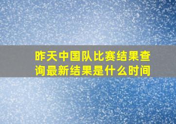 昨天中国队比赛结果查询最新结果是什么时间