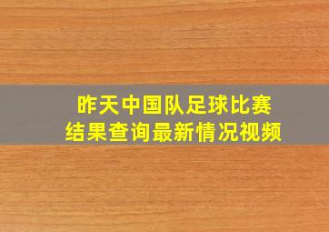 昨天中国队足球比赛结果查询最新情况视频