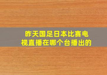 昨天国足日本比赛电视直播在哪个台播出的