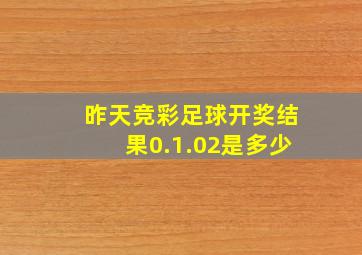 昨天竞彩足球开奖结果0.1.02是多少