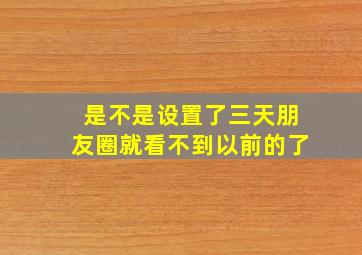 是不是设置了三天朋友圈就看不到以前的了