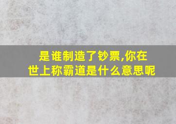 是谁制造了钞票,你在世上称霸道是什么意思呢