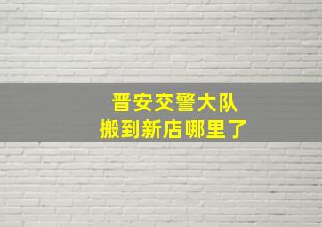 晋安交警大队搬到新店哪里了