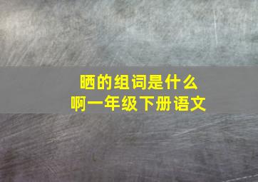 晒的组词是什么啊一年级下册语文