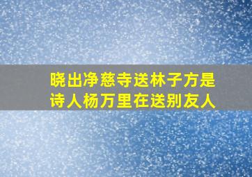 晓出净慈寺送林子方是诗人杨万里在送别友人