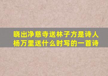 晓出净慈寺送林子方是诗人杨万里送什么时写的一首诗