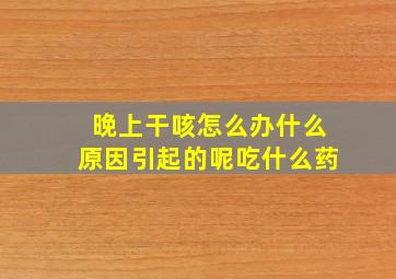 晚上干咳怎么办什么原因引起的呢吃什么药