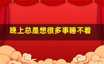 晚上总是想很多事睡不着