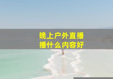 晚上户外直播播什么内容好