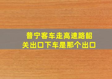 普宁客车走高速路韶关出口下车是那个出口