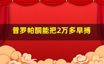 普罗帕酮能把2万多早搏