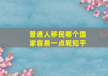 普通人移民哪个国家容易一点呢知乎