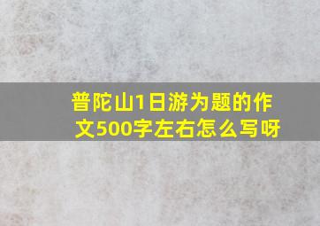 普陀山1日游为题的作文500字左右怎么写呀