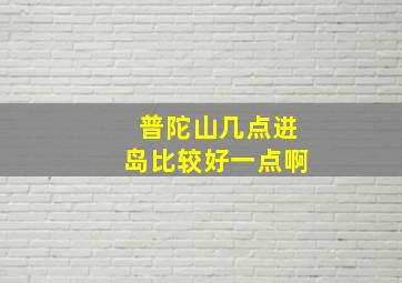 普陀山几点进岛比较好一点啊