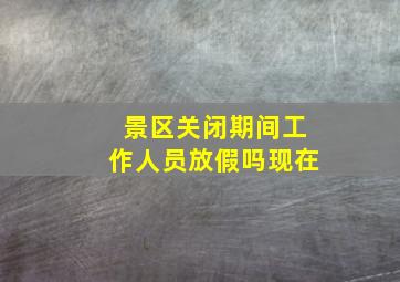 景区关闭期间工作人员放假吗现在