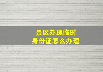 景区办理临时身份证怎么办理