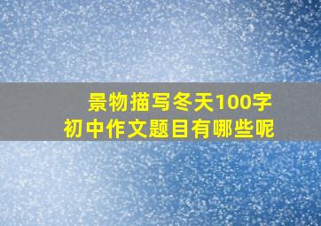 景物描写冬天100字初中作文题目有哪些呢