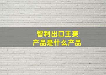 智利出口主要产品是什么产品