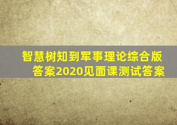 智慧树知到军事理论综合版答案2020见面课测试答案