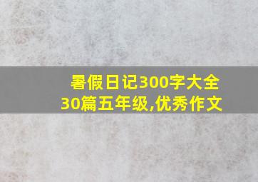 暑假日记300字大全30篇五年级,优秀作文