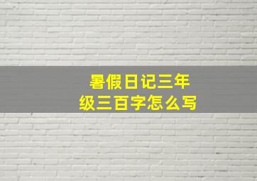 暑假日记三年级三百字怎么写