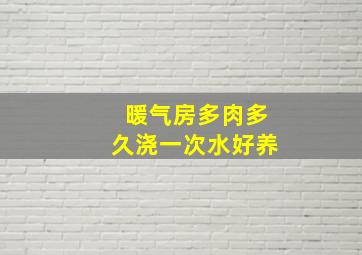 暖气房多肉多久浇一次水好养