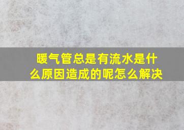 暖气管总是有流水是什么原因造成的呢怎么解决