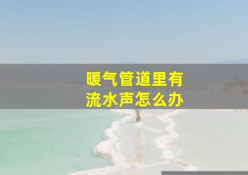 暖气管道里有流水声怎么办