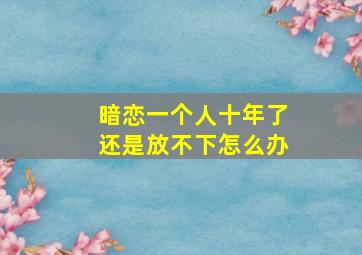 暗恋一个人十年了还是放不下怎么办