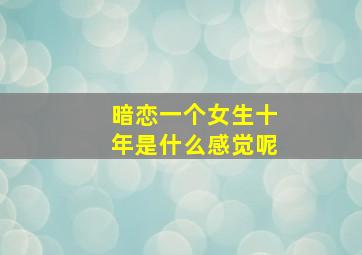 暗恋一个女生十年是什么感觉呢