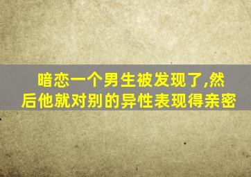 暗恋一个男生被发现了,然后他就对别的异性表现得亲密