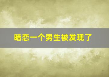 暗恋一个男生被发现了