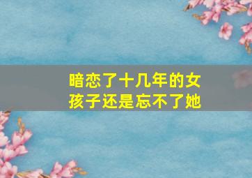 暗恋了十几年的女孩子还是忘不了她