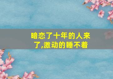 暗恋了十年的人来了,激动的睡不着