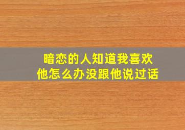 暗恋的人知道我喜欢他怎么办没跟他说过话