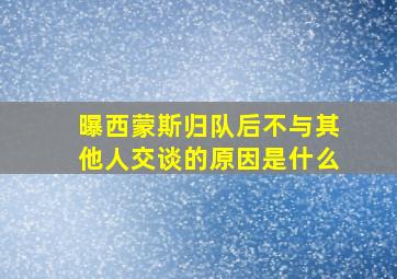 曝西蒙斯归队后不与其他人交谈的原因是什么