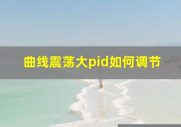 曲线震荡大pid如何调节