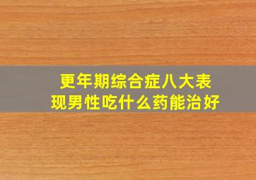 更年期综合症八大表现男性吃什么药能治好