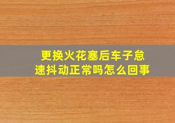 更换火花塞后车子怠速抖动正常吗怎么回事