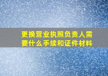 更换营业执照负责人需要什么手续和证件材料