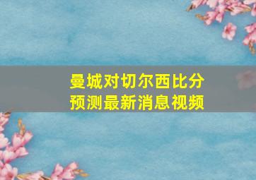 曼城对切尔西比分预测最新消息视频