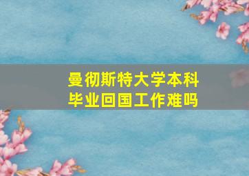 曼彻斯特大学本科毕业回国工作难吗