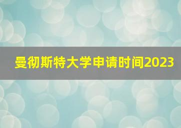 曼彻斯特大学申请时间2023