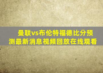 曼联vs布伦特福德比分预测最新消息视频回放在线观看