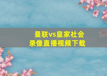 曼联vs皇家社会录像直播视频下载